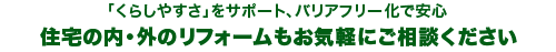 「くらしやすさ」をサポート、バリアフリー化で安心。住宅の内・外のりホームもお気軽にご相談ください