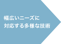 幅広いニーズに対応する多様な技術